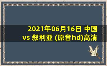 2021年06月16日 中国 vs 叙利亚 (原音hd)高清直播